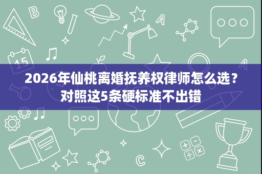 2026年仙桃离婚抚养权律师怎么选?对照这5条硬标准不出错 2026年仙桃离婚抚养权律师怎么选?对照这5条硬标准不出错