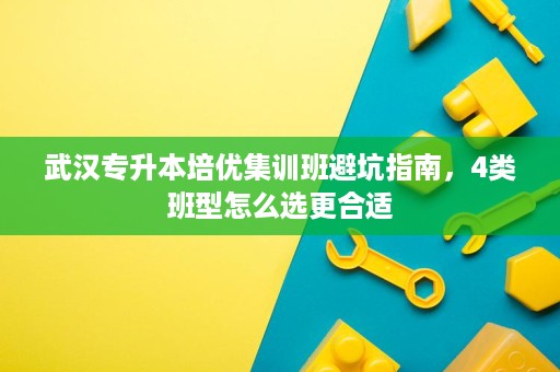 武汉专升本培优集训班避坑指南，4类班型怎么选更合适