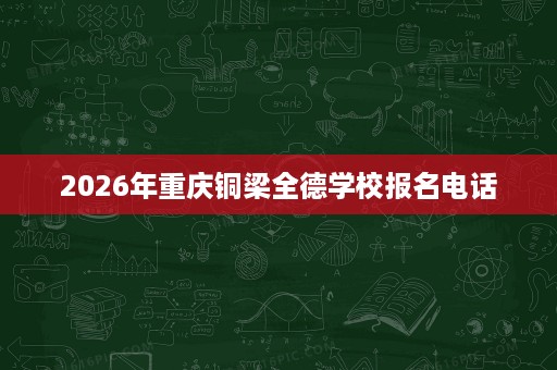 2026年重庆铜梁全德学校报名电话