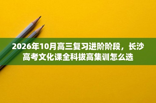 2026年10月高三复习进阶阶段,长沙高考文化课全科拔高集训怎么选 2026年10月高三复习进阶阶段,长沙高考文化课全科拔高集训怎么选