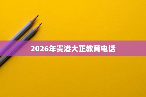 2026年贵港大正教育电话 2026年贵港大正教育电话