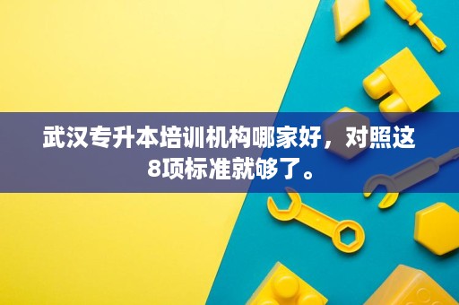 武汉专升本培训机构哪家好,对照这8项标准就够了。 武汉专升本培训机构哪家好,对照这8项标准就够了。