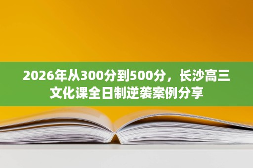 2026年从300分到500分,长沙高三文化课全日制逆袭案例分享 2026年从300分到500分,长沙高三文化课全日制逆袭案例分享