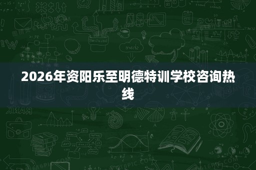 2026年资阳乐至明德特训学校咨询热线