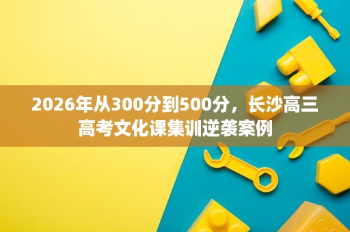 2026年从300分到500分，长沙高三高考文化课集训逆袭案例