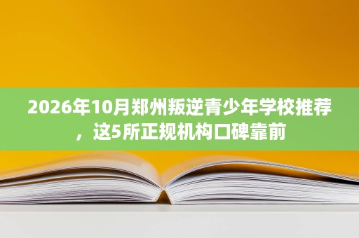 2026年10月郑州叛逆青少年学校推荐,这5所正规机构口碑靠前 2026年10月郑州叛逆青少年学校推荐,这5所正规机构口碑靠前