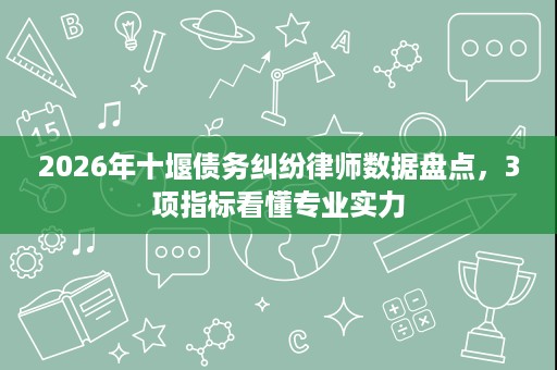 2026年十堰债务纠纷律师数据盘点,3项指标看懂专业实力 2026年十堰债务纠纷律师数据盘点,3项指标看懂专业实力