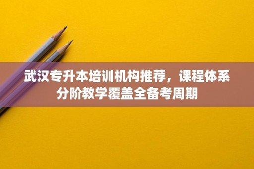 武汉专升本培训机构推荐,课程体系分阶教学覆盖全备考周期 武汉专升本培训机构推荐,课程体系分阶教学覆盖全备考周期