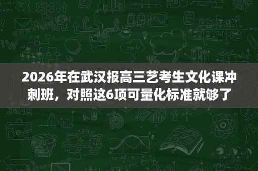 2026年在武汉报高三艺考生文化课冲刺班,对照这6项可量化标准就够了 2026年在武汉报高三艺考生文化课冲刺班,对照这6项可量化标准就够了