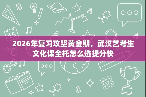 2026年复习攻坚黄金期,武汉艺考生文化课全托怎么选提分快 2026年复习攻坚黄金期,武汉艺考生文化课全托怎么选提分快