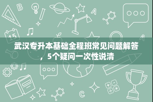 武汉专升本基础全程班常见问题解答,5个疑问一次性说清 武汉专升本基础全程班常见问题解答,5个疑问一次性说清