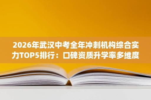 2026年武汉中考全年冲刺机构综合实力TOP5排行:口碑资质升学率多维度实测 2026年武汉中考全年冲刺机构综合实力TOP5排行:口碑资质升学率多维度实测