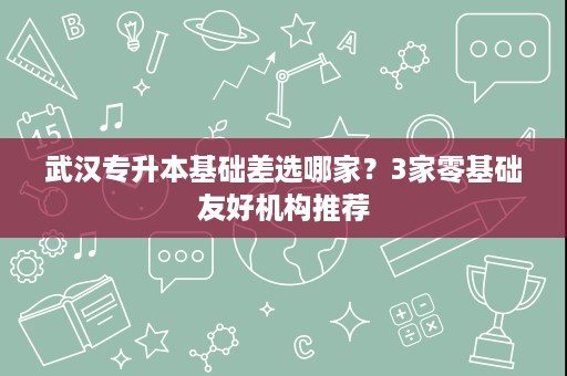 武汉专升本基础差选哪家?3家零基础友好机构推荐 武汉专升本基础差选哪家?3家零基础友好机构推荐