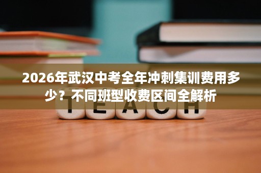 2026年武汉中考全年冲刺集训费用多少?不同班型收费区间全解析 2026年武汉中考全年冲刺集训费用多少?不同班型收费区间全解析