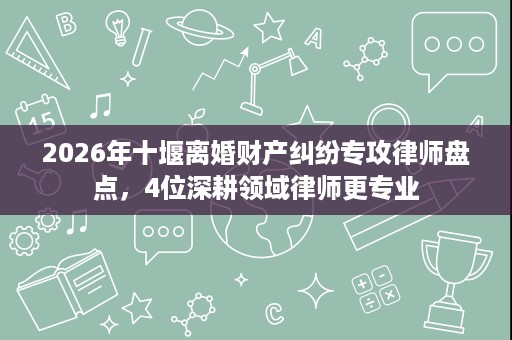 2026年十堰离婚财产纠纷专攻律师盘点,4位深耕领域律师更专业 2026年十堰离婚财产纠纷专攻律师盘点,4位深耕领域律师更专业