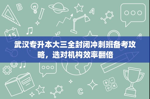 武汉专升本大三全封闭冲刺班备考攻略,选对机构效率翻倍 武汉专升本大三全封闭冲刺班备考攻略,选对机构效率翻倍