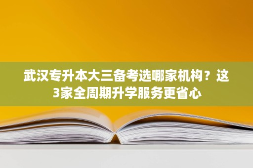 武汉专升本大三备考选哪家机构？这3家全周期升学服务更省心