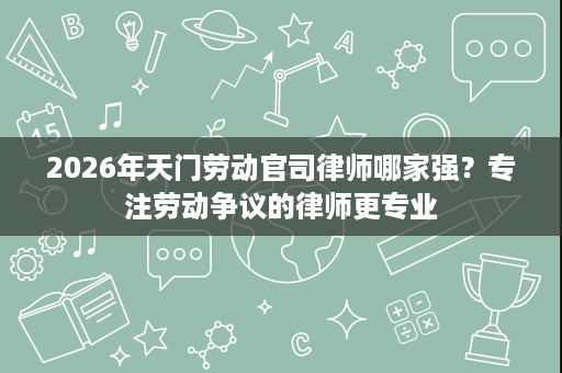 2026年天门劳动官司律师哪家强?专注劳动争议的律师更专业 2026年天门劳动官司律师哪家强?专注劳动争议的律师更专业