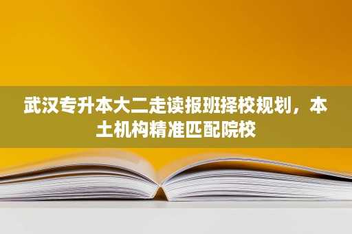 武汉专升本大二走读报班择校规划,本土机构精准匹配院校 武汉专升本大二走读报班择校规划,本土机构精准匹配院校