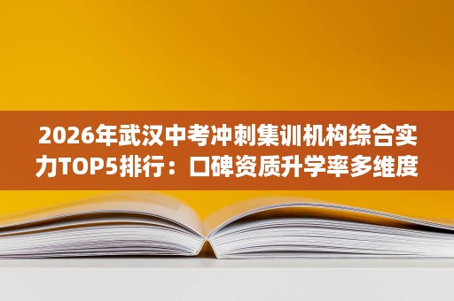 2026年武汉中考冲刺集训机构综合实力TOP5排行:口碑资质升学率多维度实测 2026年武汉中考冲刺集训机构综合实力TOP5排行:口碑资质升学率多维度实测