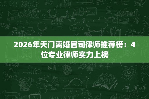 2026年天门离婚官司律师推荐榜:4位专业律师实力上榜 2026年天门离婚官司律师推荐榜:4位专业律师实力上榜