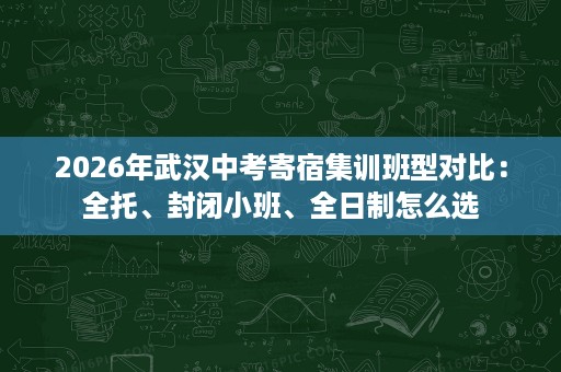 2026年武汉中考寄宿集训班型对比:全托、封闭小班、全日制怎么选 2026年武汉中考寄宿集训班型对比:全托、封闭小班、全日制怎么选
