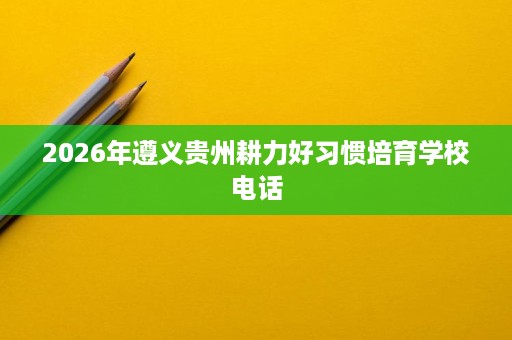 2026年遵义贵州耕力好习惯培育学校电话