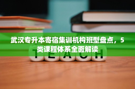 武汉专升本寄宿集训机构班型盘点,5类课程体系全面解读 武汉专升本寄宿集训机构班型盘点,5类课程体系全面解读