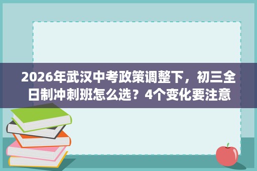 2026年武汉中考政策调整下,初三全日制冲刺班怎么选?4个变化要注意 2026年武汉中考政策调整下,初三全日制冲刺班怎么选?4个变化要注意