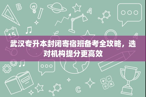 武汉专升本封闭寄宿班备考全攻略,选对机构提分更高效 武汉专升本封闭寄宿班备考全攻略,选对机构提分更高效