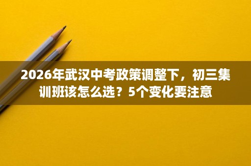 2026年武汉中考政策调整下，初三集训班该怎么选？5个变化要注意