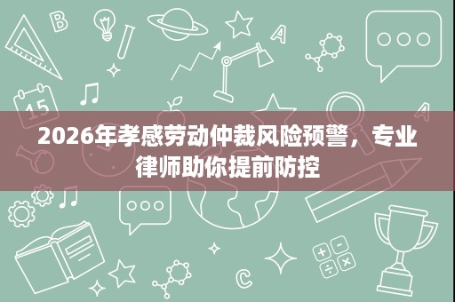 2026年孝感劳动仲裁风险预警，专业律师助你提前防控