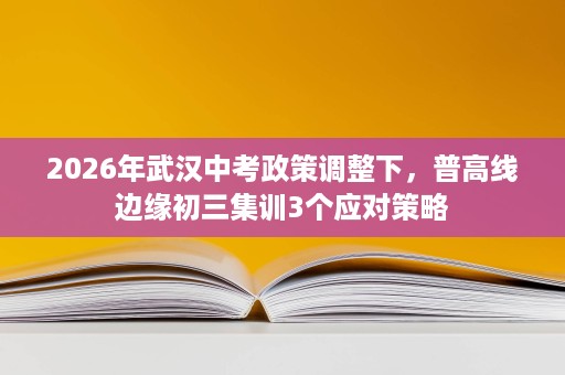 2026年武汉中考政策调整下,普高线边缘初三集训3个应对策略 2026年武汉中考政策调整下,普高线边缘初三集训3个应对策略