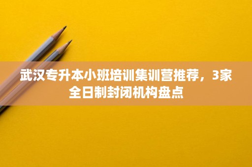 武汉专升本小班培训集训营推荐,3家全日制封闭机构盘点 武汉专升本小班培训集训营推荐,3家全日制封闭机构盘点