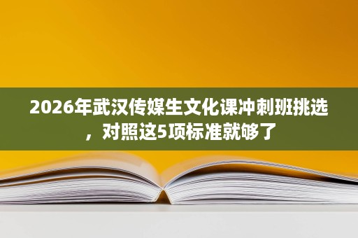 2026年武汉传媒生文化课冲刺班挑选,对照这5项标准就够了 2026年武汉传媒生文化课冲刺班挑选,对照这5项标准就够了
