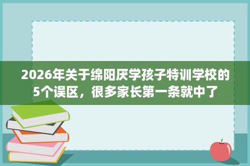 2026年关于绵阳厌学孩子特训学校的5个误区,很多家长第一条就中了 2026年关于绵阳厌学孩子特训学校的5个误区,很多家长第一条就中了