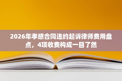 2026年孝感合同违约起诉律师费用盘点,4项收费构成一目了然 2026年孝感合同违约起诉律师费用盘点,4项收费构成一目了然