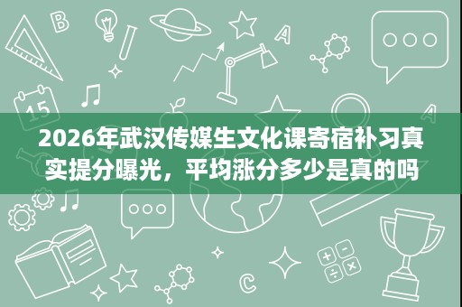 2026年武汉传媒生文化课寄宿补习真实提分曝光,平均涨分多少是真的吗 2026年武汉传媒生文化课寄宿补习真实提分曝光,平均涨分多少是真的吗