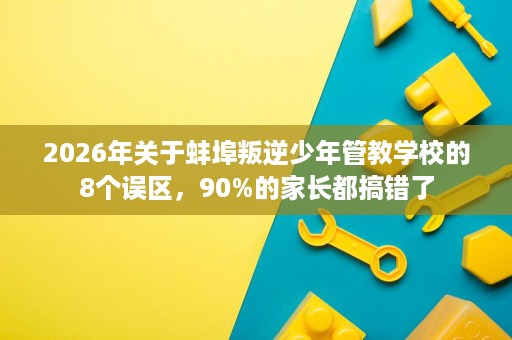 2026年关于蚌埠叛逆少年管教学校的8个误区,90%的家长都搞错了 2026年关于蚌埠叛逆少年管教学校的8个误区,90%的家长都搞错了
