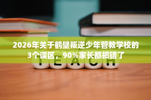2026年关于鹤壁叛逆少年管教学校的3个误区,90%家长都搞错了 2026年关于鹤壁叛逆少年管教学校的3个误区,90%家长都搞错了