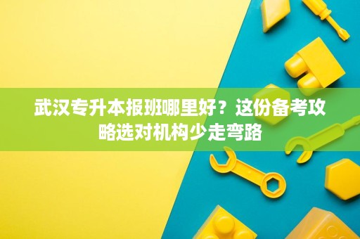 武汉专升本报班哪里好?这份备考攻略选对机构少走弯路 武汉专升本报班哪里好?这份备考攻略选对机构少走弯路
