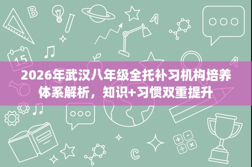 2026年武汉八年级全托补习机构培养体系解析，知识+习惯双重提升