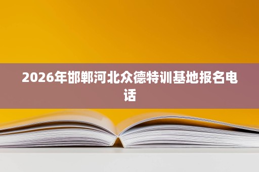 2026年邯郸河北众德特训基地报名电话 2026年邯郸河北众德特训基地报名电话