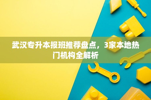 武汉专升本报班推荐盘点,3家本地热门机构全解析 武汉专升本报班推荐盘点,3家本地热门机构全解析
