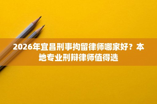 2026年宜昌刑事拘留律师哪家好?本地专业刑辩律师值得选 2026年宜昌刑事拘留律师哪家好?本地专业刑辩律师值得选