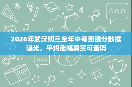 2026年武汉初三全年中考班提分数据曝光，平均涨幅真实可查吗