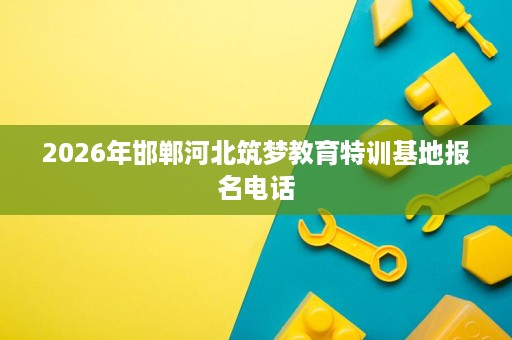 2026年邯郸河北筑梦教育特训基地报名电话