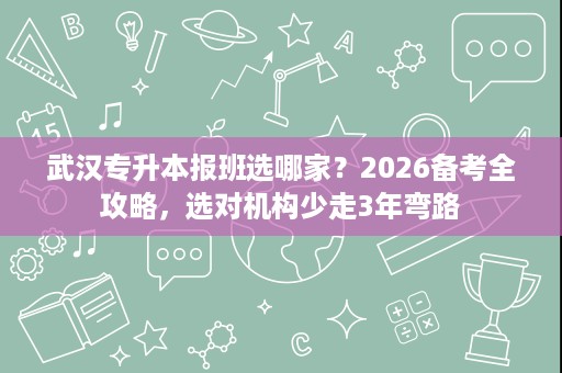武汉专升本报班选哪家？2026备考全攻略，选对机构少走3年弯路