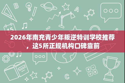 2026年南充青少年叛逆特训学校推荐，这5所正规机构口碑靠前