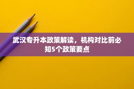 武汉专升本政策解读,机构对比前必知5个政策要点 武汉专升本政策解读,机构对比前必知5个政策要点
